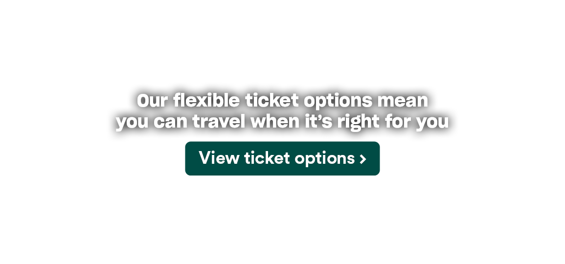 Our flexible ticket options mean you can travel when it&#039;s right for you - view ticket options